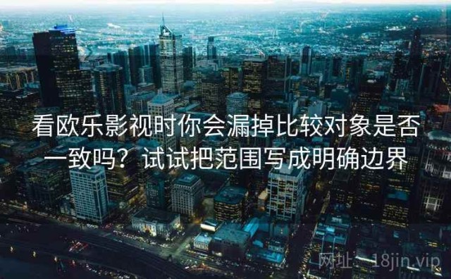 看欧乐影视时你会漏掉比较对象是否一致吗？试试把范围写成明确边界