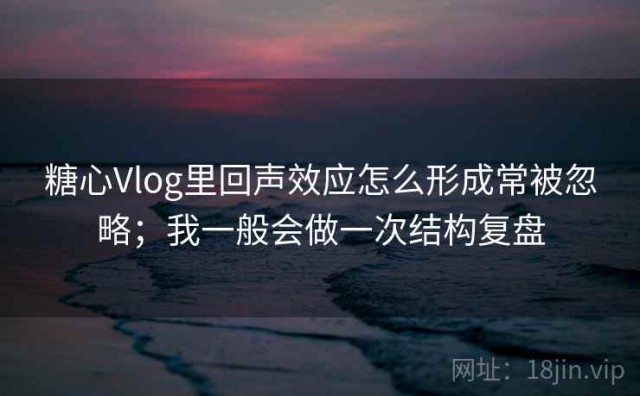 糖心Vlog里回声效应怎么形成常被忽略；我一般会做一次结构复盘