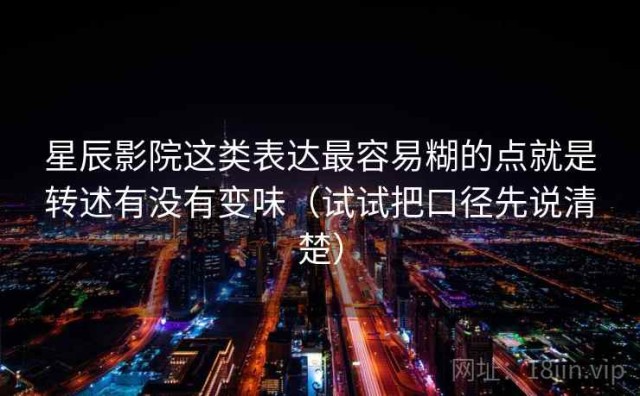 星辰影院这类表达最容易糊的点就是转述有没有变味（试试把口径先说清楚）
