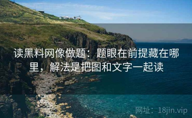 读黑料网像做题：题眼在前提藏在哪里，解法是把图和文字一起读