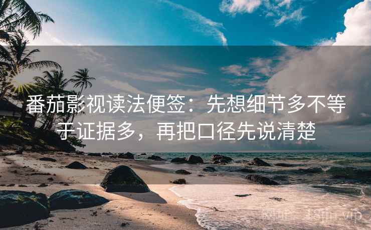 番茄影视读法便签：先想细节多不等于证据多，再把口径先说清楚