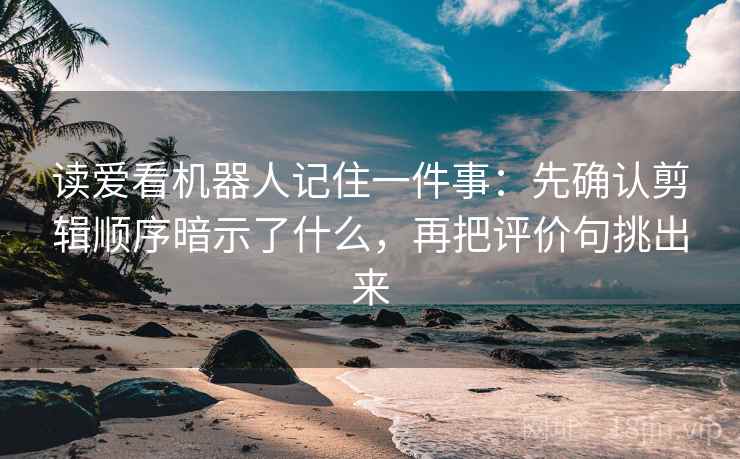 读爱看机器人记住一件事：先确认剪辑顺序暗示了什么，再把评价句挑出来