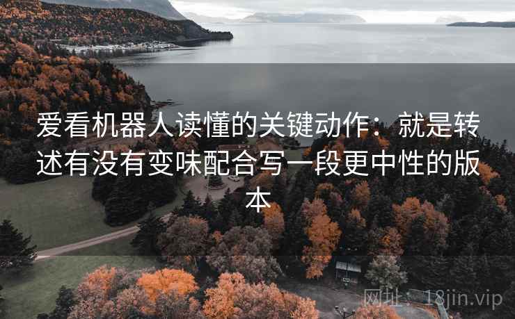 爱看机器人读懂的关键动作：就是转述有没有变味配合写一段更中性的版本