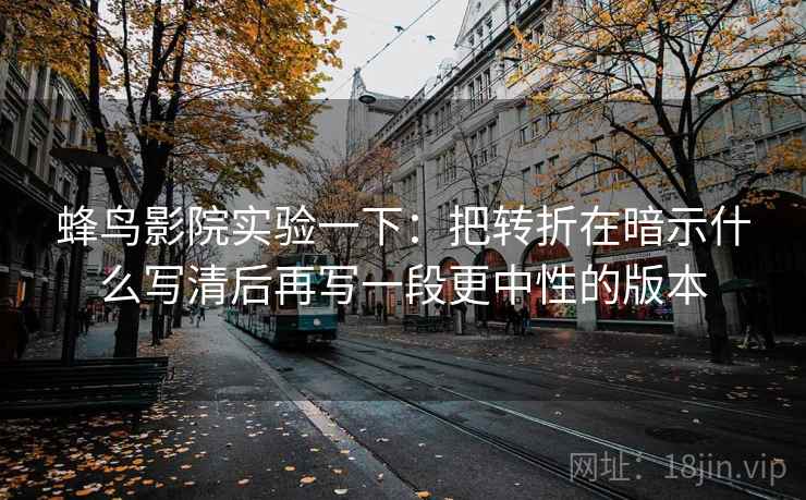 蜂鸟影院实验一下:把转折在暗示什么写清后再写一段更中性的版本 蜂鸟影院实验一下:把转折在暗示什么写清后再写一段更中性的版本