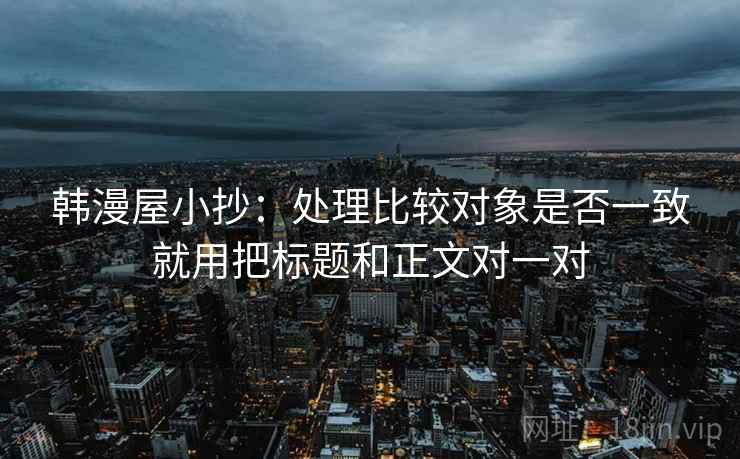 韩漫屋小抄：处理比较对象是否一致就用把标题和正文对一对