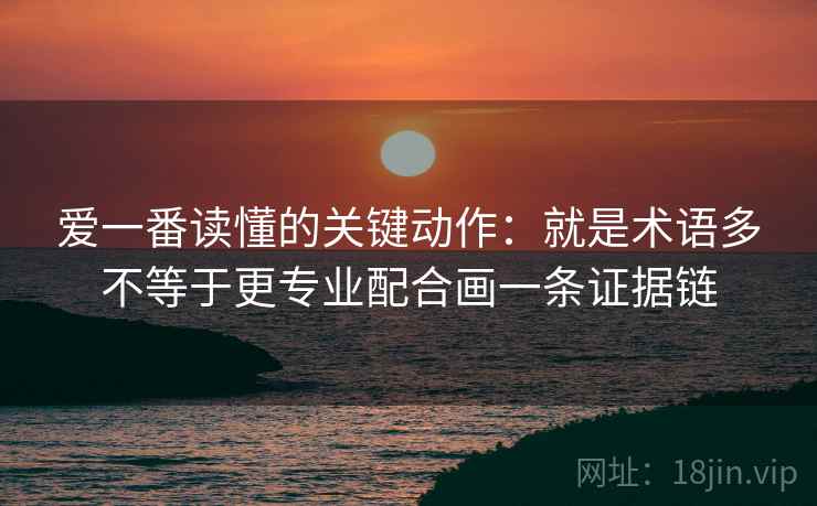 爱一番读懂的关键动作:就是术语多不等于更专业配合画一条证据链 爱一番读懂的关键动作:就是术语多不等于更专业配合画一条证据链
