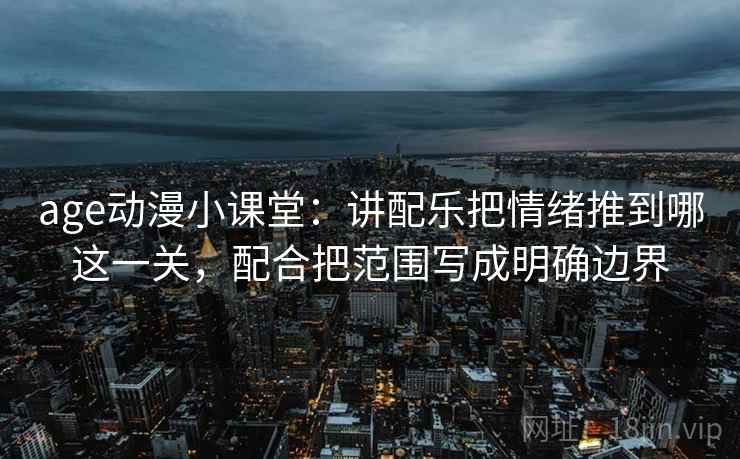age动漫小课堂：讲配乐把情绪推到哪这一关，配合把范围写成明确边界