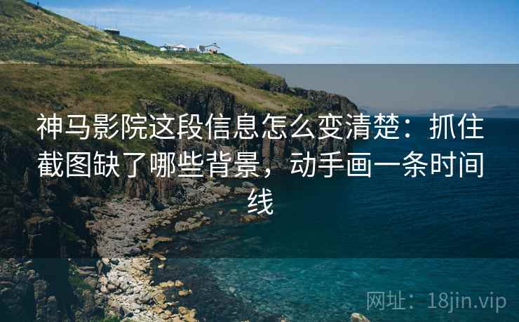 神马影院这段信息怎么变清楚：抓住截图缺了哪些背景，动手画一条时间线