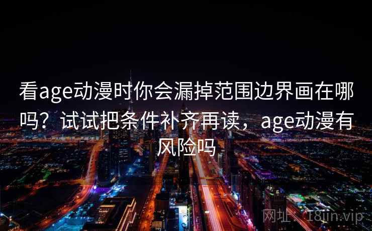 看age动漫时你会漏掉范围边界画在哪吗?试试把条件补齐再读,age动漫有风险吗 看age动漫时你会漏掉范围边界画在哪吗?试试把条件补齐再读,age动漫有风险吗