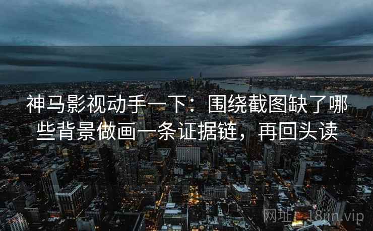 神马影视动手一下：围绕截图缺了哪些背景做画一条证据链，再回头读