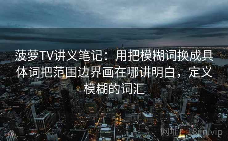 菠萝TV讲义笔记：用把模糊词换成具体词把范围边界画在哪讲明白，定义模糊的词汇