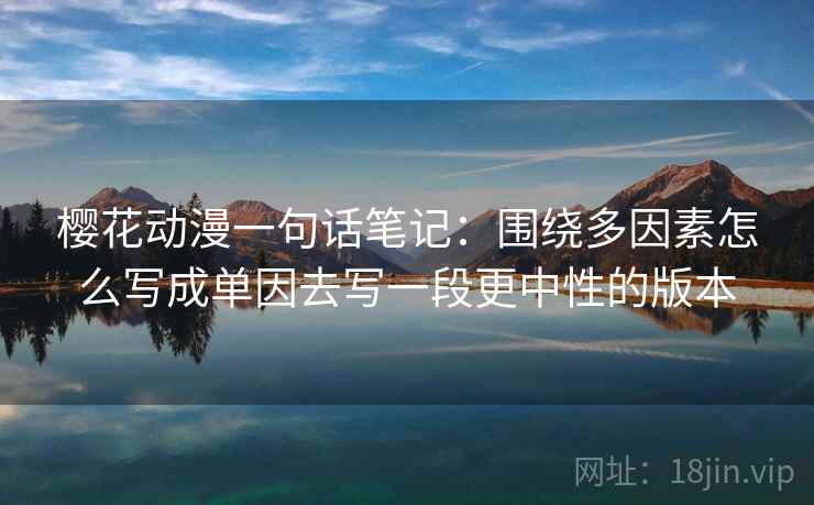 樱花动漫一句话笔记:围绕多因素怎么写成单因去写一段更中性的版本 樱花动漫一句话笔记:围绕多因素怎么写成单因去写一段更中性的版本