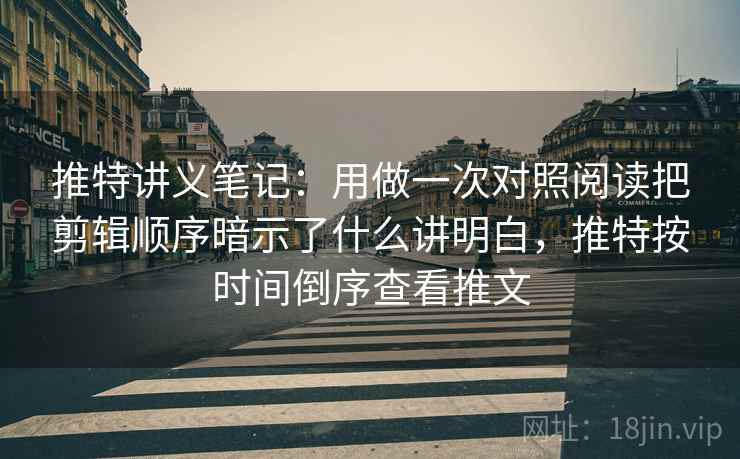 推特讲义笔记：用做一次对照阅读把剪辑顺序暗示了什么讲明白，推特按时间倒序查看推文