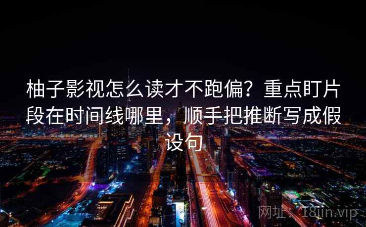 柚子影视怎么读才不跑偏?重点盯片段在时间线哪里,顺手把推断写成假设句 柚子影视怎么读才不跑偏?重点盯片段在时间线哪里,顺手把推断写成假设句