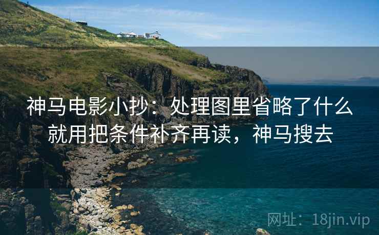 神马电影小抄：处理图里省略了什么就用把条件补齐再读，神马搜去