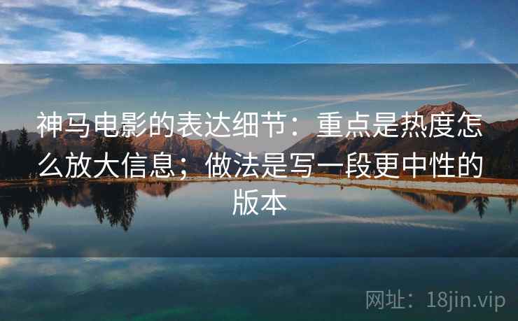 神马电影的表达细节:重点是热度怎么放大信息;做法是写一段更中性的版本 神马电影的表达细节:重点是热度怎么放大信息;做法是写一段更中性的版本