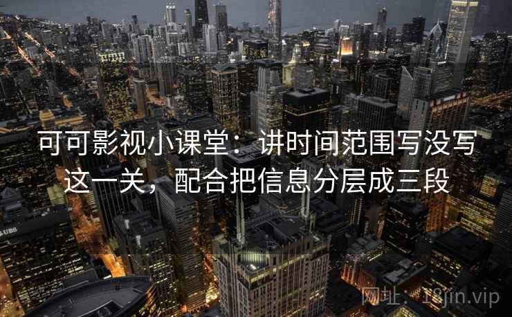 可可影视小课堂：讲时间范围写没写这一关，配合把信息分层成三段