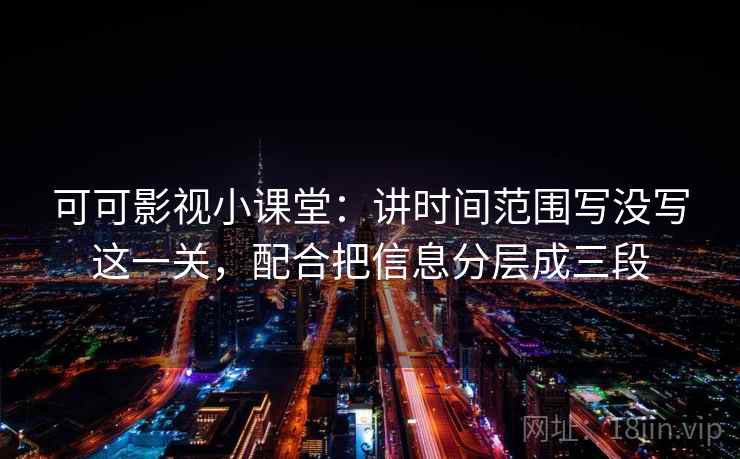 可可影视小课堂：讲时间范围写没写这一关，配合把信息分层成三段