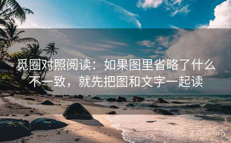 觅圈对照阅读：如果图里省略了什么不一致，就先把图和文字一起读