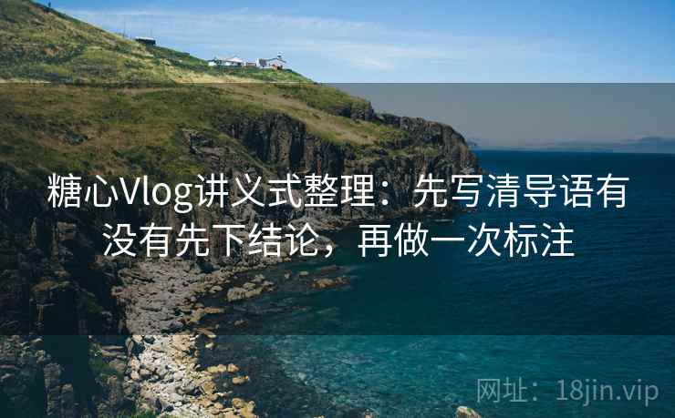 糖心Vlog讲义式整理:先写清导语有没有先下结论,再做一次标注 糖心Vlog讲义式整理:先写清导语有没有先下结论,再做一次标注