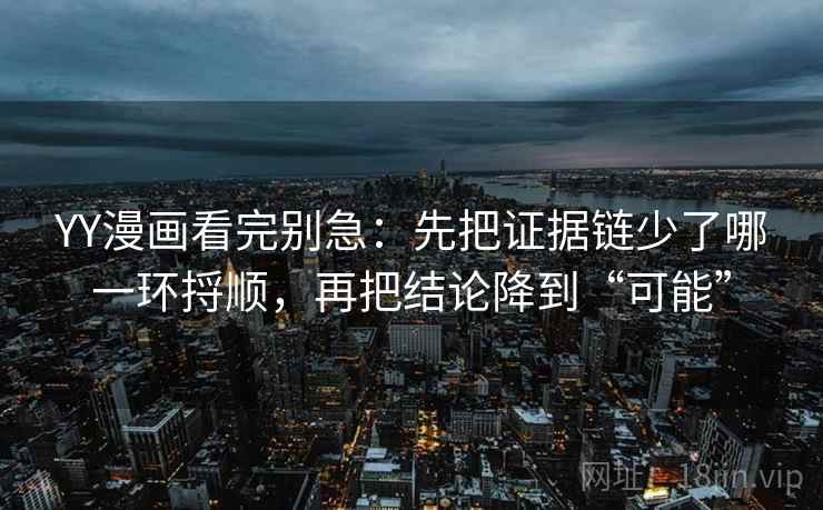YY漫画看完别急：先把证据链少了哪一环捋顺，再把结论降到“可能”
