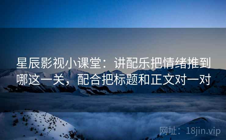 星辰影视小课堂:讲配乐把情绪推到哪这一关,配合把标题和正文对一对 星辰影视小课堂:讲配乐把情绪推到哪这一关,配合把标题和正文对一对