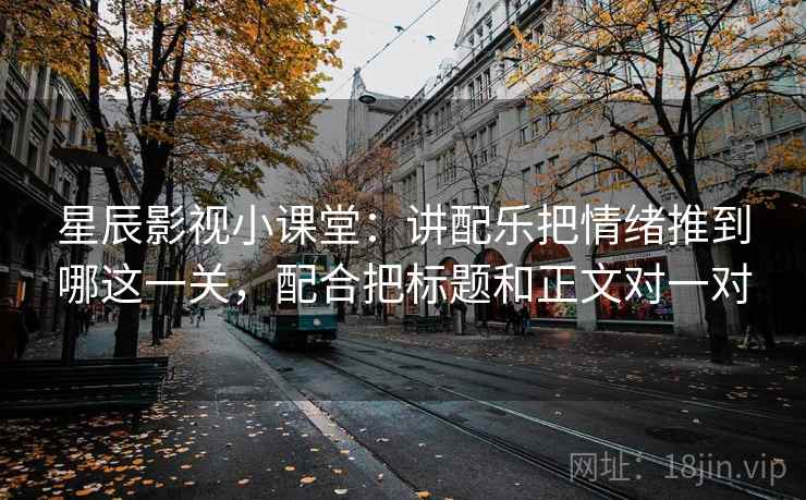 星辰影视小课堂:讲配乐把情绪推到哪这一关,配合把标题和正文对一对 星辰影视小课堂:讲配乐把情绪推到哪这一关,配合把标题和正文对一对