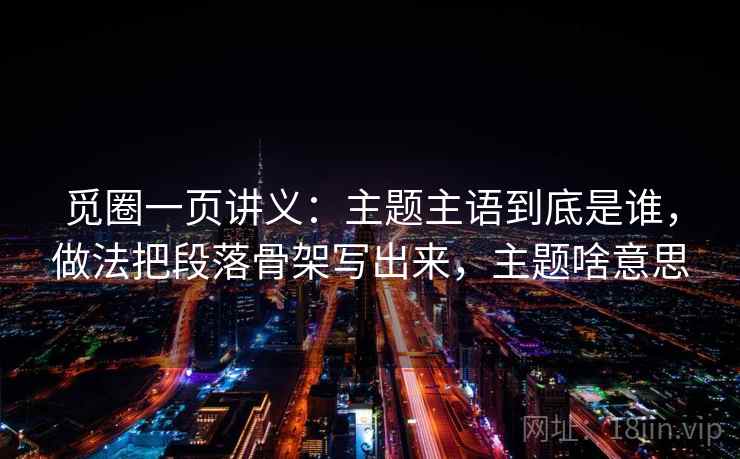 觅圈一页讲义：主题主语到底是谁，做法把段落骨架写出来，主题啥意思