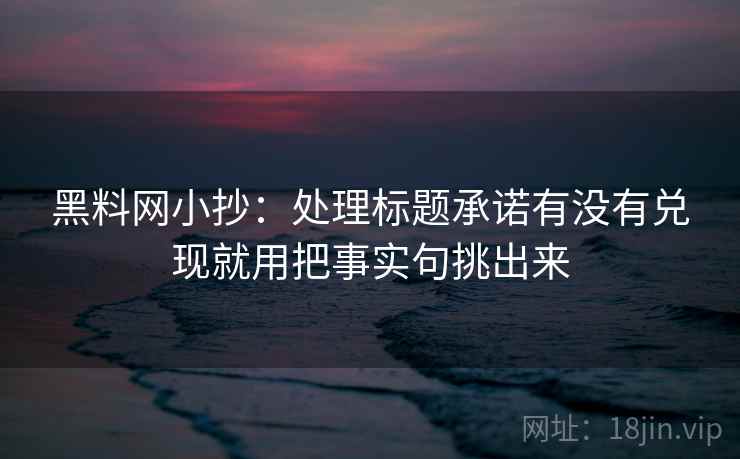 黑料网小抄：处理标题承诺有没有兑现就用把事实句挑出来