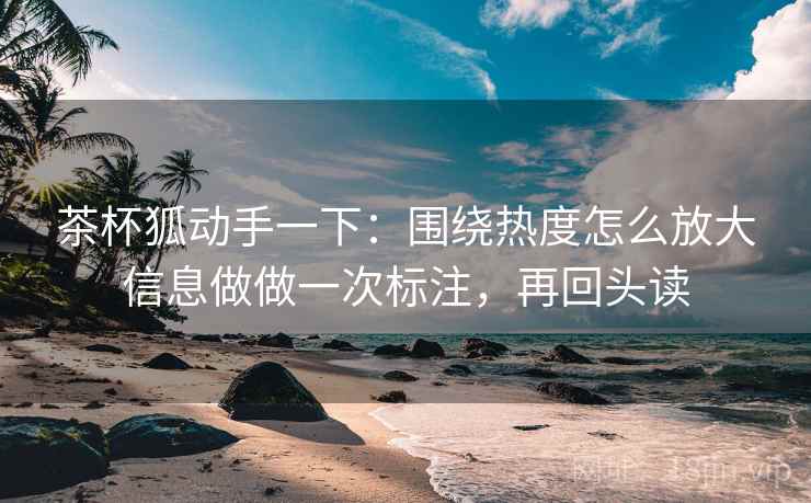 茶杯狐动手一下:围绕热度怎么放大信息做做一次标注,再回头读 茶杯狐动手一下:围绕热度怎么放大信息做做一次标注,再回头读