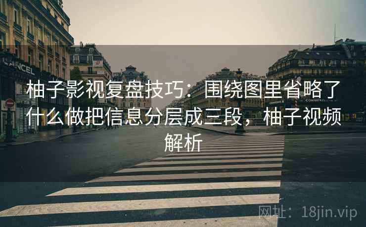柚子影视复盘技巧:围绕图里省略了什么做把信息分层成三段,柚子视频解析 柚子影视复盘技巧:围绕图里省略了什么做把信息分层成三段,柚子视频解析