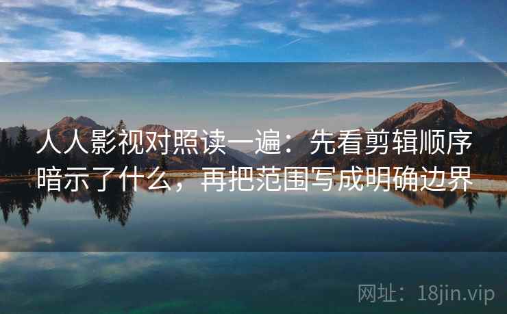 人人影视对照读一遍：先看剪辑顺序暗示了什么，再把范围写成明确边界