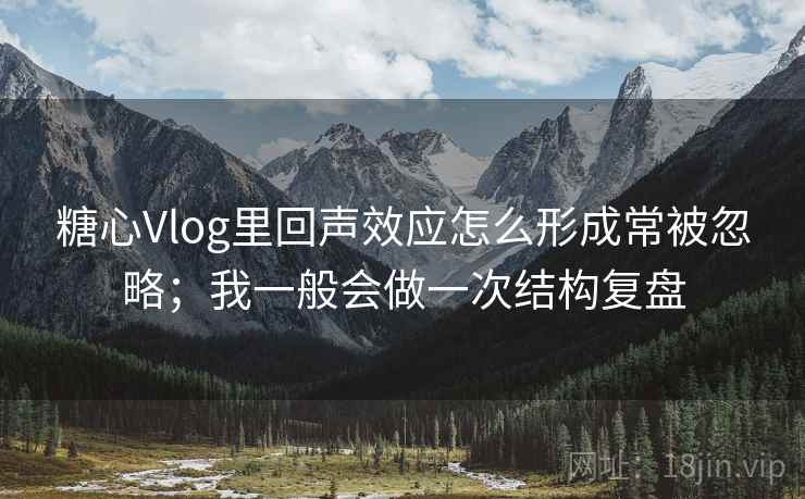 糖心Vlog里回声效应怎么形成常被忽略;我一般会做一次结构复盘 糖心Vlog里回声效应怎么形成常被忽略;我一般会做一次结构复盘
