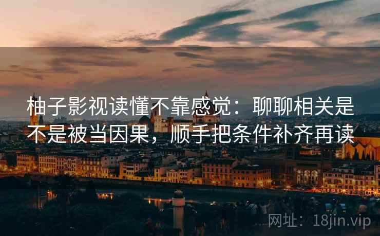 柚子影视读懂不靠感觉:聊聊相关是不是被当因果,顺手把条件补齐再读 柚子影视读懂不靠感觉:聊聊相关是不是被当因果,顺手把条件补齐再读