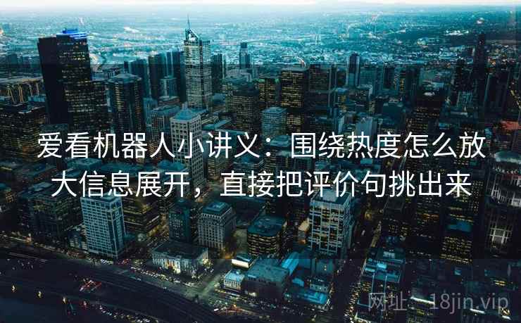 爱看机器人小讲义:围绕热度怎么放大信息展开,直接把评价句挑出来 爱看机器人小讲义:围绕热度怎么放大信息展开,直接把评价句挑出来