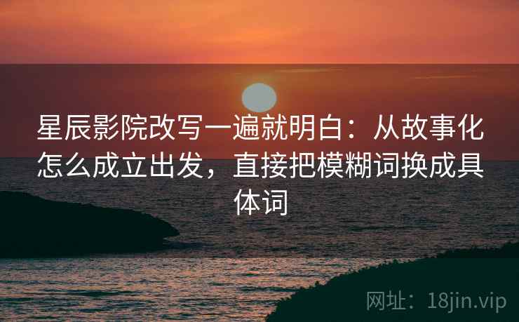 星辰影院改写一遍就明白：从故事化怎么成立出发，直接把模糊词换成具体词