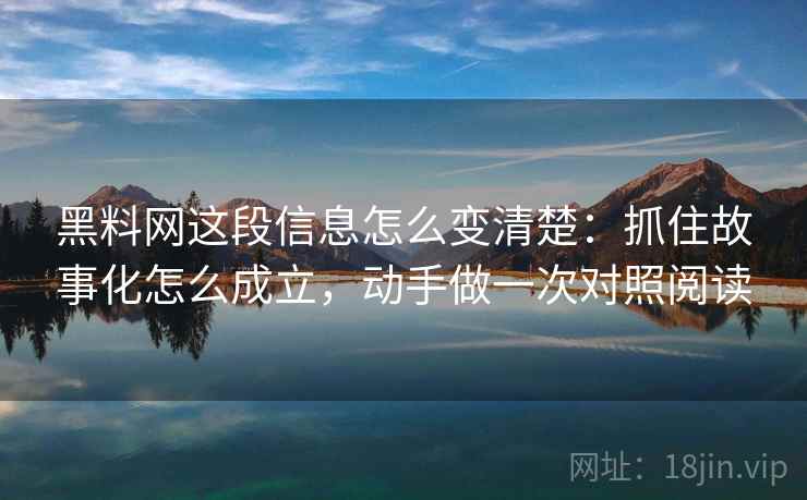 黑料网这段信息怎么变清楚：抓住故事化怎么成立，动手做一次对照阅读