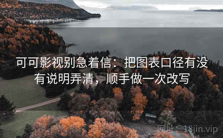 可可影视别急着信：把图表口径有没有说明弄清，顺手做一次改写